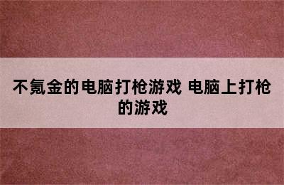 不氪金的电脑打枪游戏 电脑上打枪的游戏